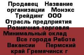 Продавец › Название организации ­ Монэкс Трейдинг, ООО › Отрасль предприятия ­ Розничная торговля › Минимальный оклад ­ 11 000 - Все города Работа » Вакансии   . Пермский край,Гремячинск г.